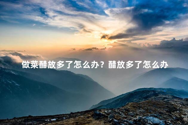 做菜醋放多了怎么办？醋放多了怎么办 - 应对过量醋用量的小窍门